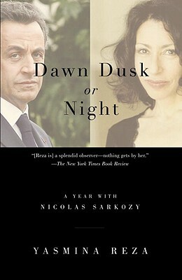 Dawn Dusk or Night: A Year with Nicolas Sarkozy by Yasmina Reza