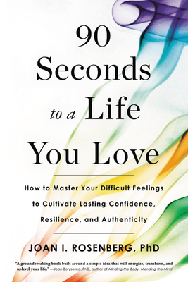 90 Seconds to a Life You Love: How to Master Your Difficult Feelings to Cultivate Lasting Confidence, Resilience, and Authenticity by Joan I. Rosenberg