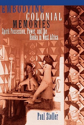 Embodying Colonial Memories: Spirit Possession, Power, and the Hauka in West Africa by Paul Stoller