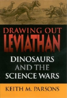 Drawing Out Leviathan: Dinosaurs and the Science Wars by Keith M. Parsons