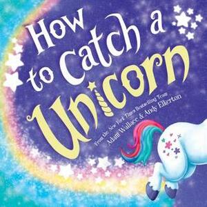 How to Catch a Unicorn by Andy Elkerton, Adam Wallace