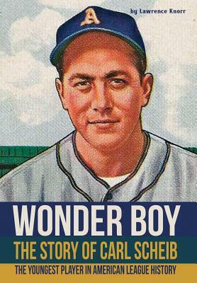 Wonder Boy - The Story of Carl Scheib: The Youngest Player in American League History by Lawrence Knorr