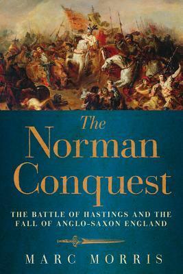 The Norman Conquest: The Battle of Hastings and the Fall of Anglo-Saxon England by Marc Morris