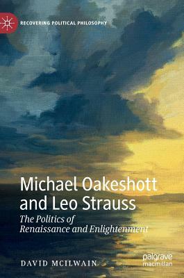 Michael Oakeshott and Leo Strauss: The Politics of Renaissance and Enlightenment by David McIlwain