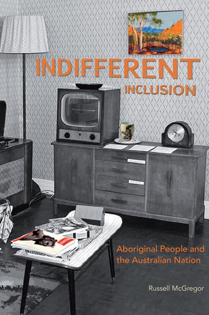 Indifferent Inclusion: Aboriginal People and the Australian Nation by Russell McGregor