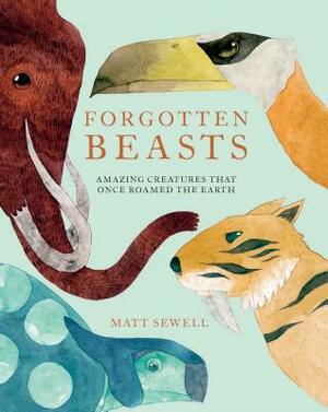 Forgotten Beasts: Amazing Creatures That Once Roamed the Earth by Matt Sewell
