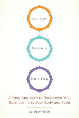 Hunger, Hope, and Healing: A Yoga Approach to Reclaiming Your Relationship to Your Body and Food by Sarahjoy Marsh