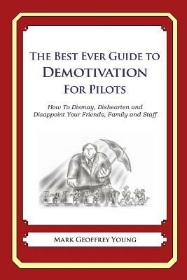 The Best Ever Guide to Demotivation for Pilots: How To Dismay, Dishearten and Disappoint Your Friends, Family and Staff by Mark Geoffrey Young