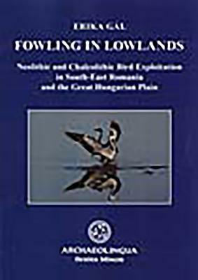 Fowling in Lowlands: Neolithic and Chalcolithic Bird Exploitation in South-East Romania and the Great Hungarian Plain by Erika Gal