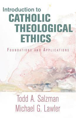 Introduction to Catholic Theological Ethics: Foundations and Applications by Michael G. Lawler, Todd A. Salzman