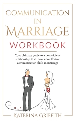 Communication in Marriage Workbook: Your ultimate Guide to a non-violent Relationship that Thrives on Effective Communication Skills in Marriage by Katerina Griffith