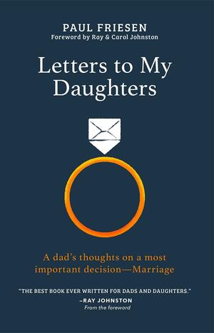 Letters to My Daughters: A Dad's Thoughts on a Most Important Decision-Marriage by Paul Friesen
