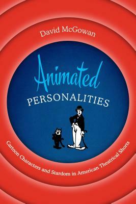 Animated Personalities: Cartoon Characters and Stardom in American Theatrical Shorts by David McGowan