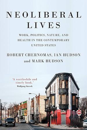 Neoliberal Lives: Work, Politics, Nature, and Health in the Contemporary United States by Robert Chernomas, Mark Hudson, Ian Hudson