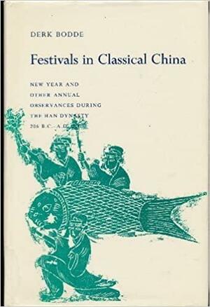 Festivals in Classical China: New Year and Other Annual Observances During the Han Dynasty, 206 B.C.-A.D. 220 by Derk Bodde