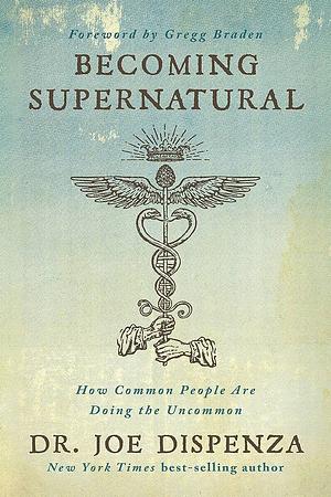 Becoming Supernatural: How Common People are Doing the Uncommon by Joe Dispenza, Joe Dispenza