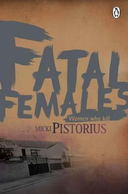 Fatal Females: Women Who Kill by Micki Pistorius