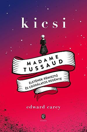 Kicsi: Madame Tussaud életének rémisztő és csodálatos regénye by Edward Carey