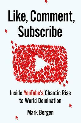 Like, Comment, Subscribe: How YouTube Drives Google's Dominance and Controls Our Culture by Mark Bergen, Mark Bergen