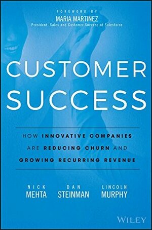 Customer Success: How Innovative Companies Are Reducing Churn and Growing Recurring Revenue by Maria Martinez, Nick Mehta, Lincoln Murphy, Dan Steinman
