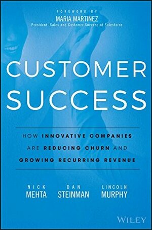 Customer Success: How Innovative Companies Are Reducing Churn and Growing Recurring Revenue by Maria Martinez, Dan Steinman, Lincoln Murphy, Nick Mehta