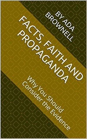 Facts, Faith and Propaganda: Why You Should Consider the Evidence by Ada Brownell