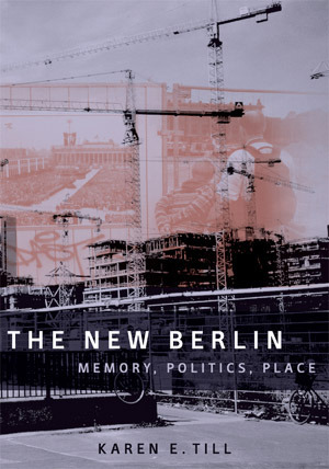 The New Berlin: Memory, Politics, Place by Karen E. Till