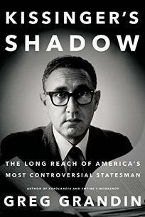 Kissinger's Shadow: The Long Reach of America's Most Controversial Statesman by Greg Grandin