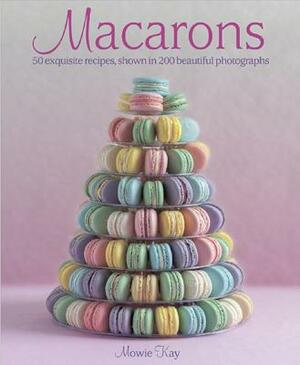 Macarons: 50 Exquisite Recipes, Shown in 200 Beautiful Photographs by Mowie Kay