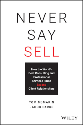 Never Say Sell: How the World's Best Consulting and Professional Services Firms Expand Client Relationships by Jacob Parks, Tom McMakin