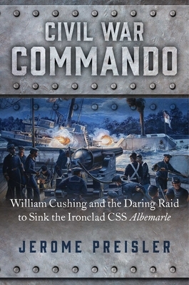 Civil War Commando: William Cushing and the Daring Raid to Sink the Ironclad CSS Albemarle by Jerome Preisler