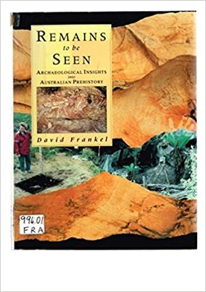 Remains to be Seen: Archaeological Insights Into Australian Prehistory by David Frankel