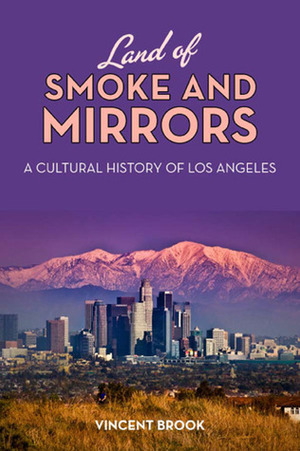 Land of Smoke and Mirrors: A Cultural History of Los Angeles by Vincent Brook