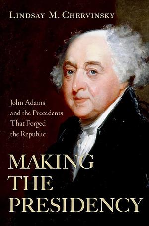 Making the Presidency: John Adams and the Precedents That Forged the Republic by Lindsay M. Chervinsky