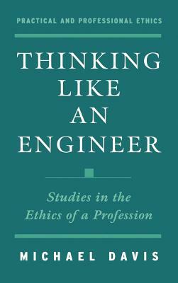 Thinking Like an Engineer: Studies in the Ethics of a Profession by Michael Davis