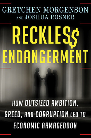 Reckless Endangerment: How Outsized Ambition, Greed, and Corruption Led to Economic Armageddon by Joshua Rosner, Gretchen Morgenson