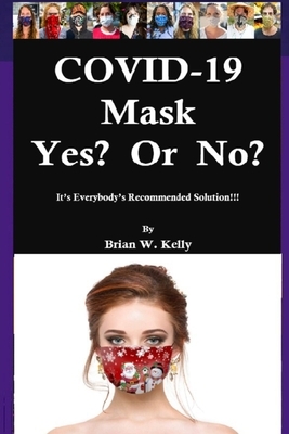 COVID-19 Mask Yes? Or No?: It's Everybody's Recommended Solution!!! by Brian Kelly