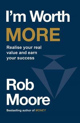 I'm Worth More: Realise Your Real Value and Earn Your Success by Rob Moore