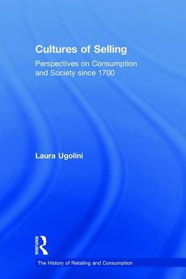 Cultures of Selling: Perspectives on Consumption and Society Since 1700 by Laura Ugolini