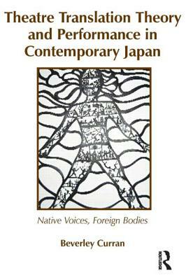 Theatre Translation Theory and Performance in Contemporary Japan: Native Voices Foreign Bodies by Beverley Curran