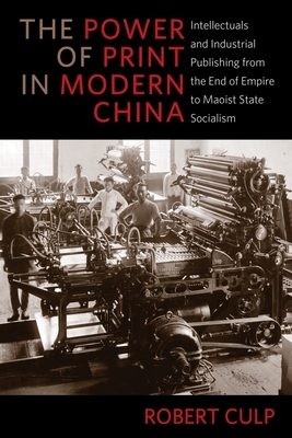 The Power of Print in Modern China: Intellectuals and Industrial Publishing from the End of Empire to Maoist State Socialism by Robert Culp