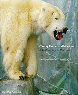 Nanoq: Flat Out and Bluesome: a Cultural Life of Polar Bears by Bryndís Snæbjörnsdóttir, Mark Wilson