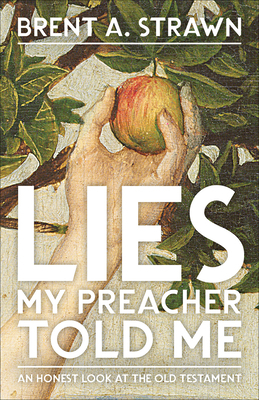 Lies My Preacher Told Me: An Honest Look at the Old Testament by Brent A. Strawn