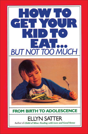 How to Get Your Kid to Eat: But Not Too Much by Ellyn Satter