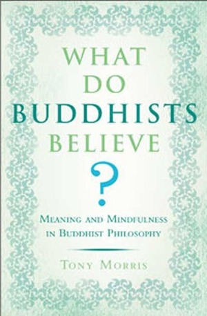 What Do Buddhists Believe?: Meaning and Mindfulness in Buddhist Philosophy by Tony Morris