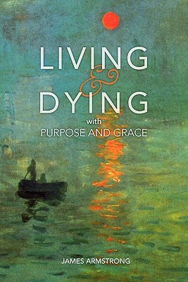 Living and Dying with Purpose and Grace by James Armstrong