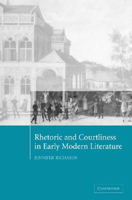 Rhetoric and Courtliness in Early Modern Literature by Jennifer Richards