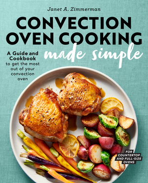 Convection Oven Cooking Made Simple: A Guide and Cookbook to Get the Most Out of Your Convection Oven by Janet A. Zimmerman