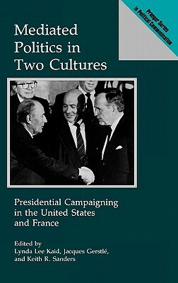 Mediated Politics in Two Cultures: Presidential Campaigning in the United States and France by Jacques Gerstle, Keith R. Sanders, Lynda Kaid