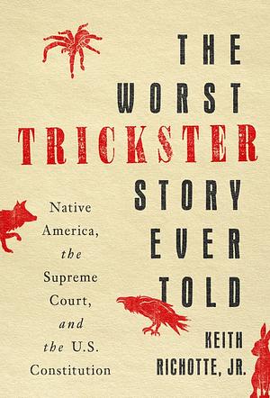 The Worst Trickster Story Ever Told: Native America, the Supreme Court, and the U. S. Constitution by Keith Richotte